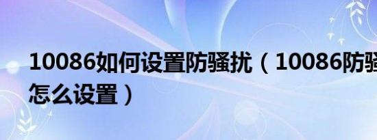 10086如何设置防骚扰（10086防骚扰电话怎么设置）