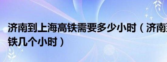 济南到上海高铁需要多少小时（济南到上海高铁几个小时）