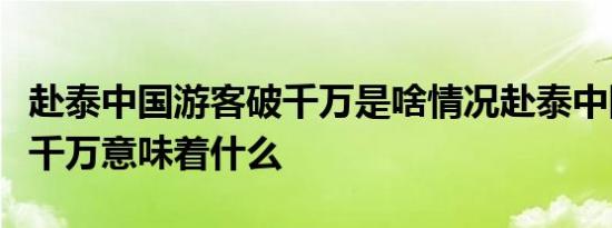 赴泰中国游客破千万是啥情况赴泰中国游客破千万意味着什么