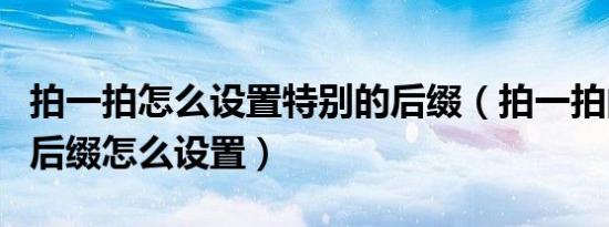 拍一拍怎么设置特别的后缀（拍一拍的有趣的后缀怎么设置）