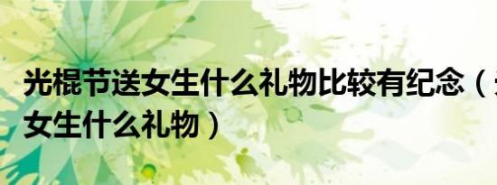 光棍节送女生什么礼物比较有纪念（光棍节送女生什么礼物）