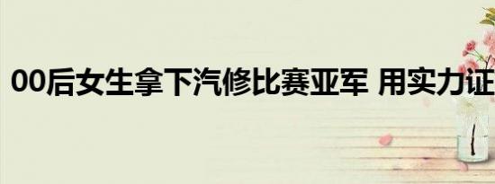 00后女生拿下汽修比赛亚军 用实力证明一切