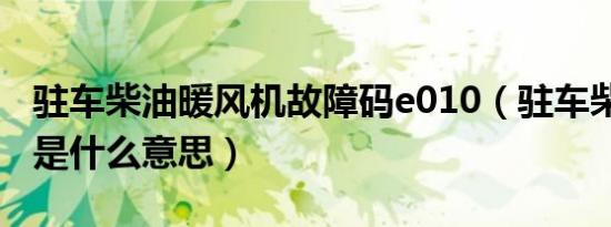 驻车柴油暖风机故障码e010（驻车柴暖e010是什么意思）
