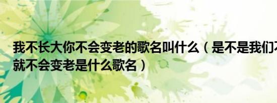 我不长大你不会变老的歌名叫什么（是不是我们不长大你们就不会变老是什么歌名）