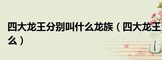 四大龙王分别叫什么龙族（四大龙王分别叫什么）