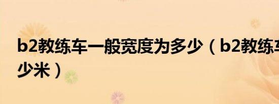b2教练车一般宽度为多少（b2教练车总长多少米）