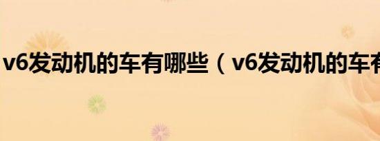 v6发动机的车有哪些（v6发动机的车有哪些）