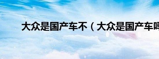 大众是国产车不（大众是国产车吗）