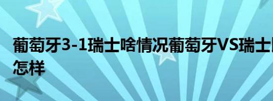葡萄牙3-1瑞士啥情况葡萄牙VS瑞士比赛结果怎样