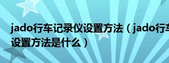 jado行车记录仪设置方法（jado行车记录仪设置方法是什么）