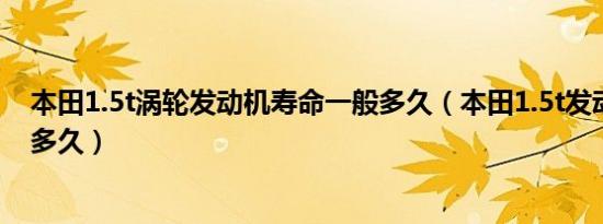 本田1.5t涡轮发动机寿命一般多久（本田1.5t发动机寿命是多久）