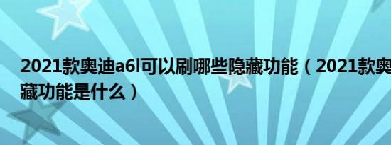 2021款奥迪a6l可以刷哪些隐藏功能（2021款奥迪a6l的隐藏功能是什么）