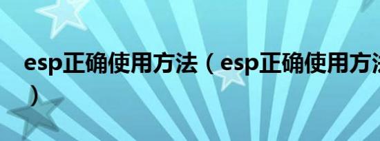 esp正确使用方法（esp正确使用方法是什么）