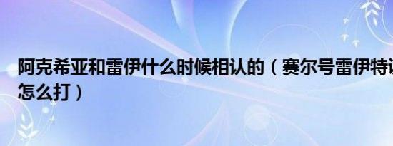 阿克希亚和雷伊什么时候相认的（赛尔号雷伊特训阿克希亚怎么打）
