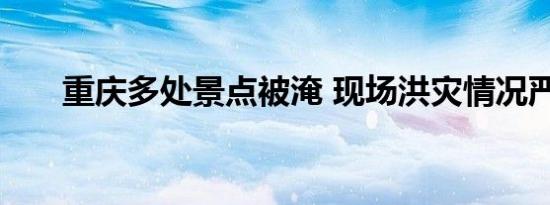 重庆多处景点被淹 现场洪灾情况严重