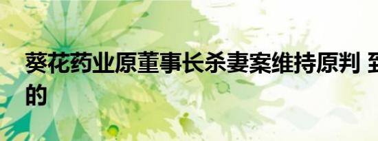 葵花药业原董事长杀妻案维持原判 到底怎样的