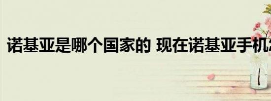 诺基亚是哪个国家的 现在诺基亚手机怎么样