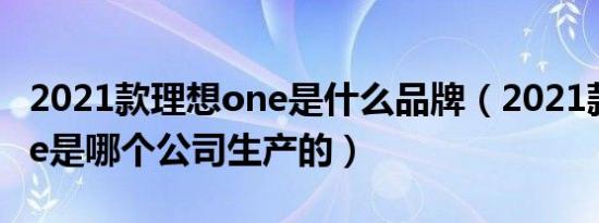 2021款理想one是什么品牌（2021款理想one是哪个公司生产的）