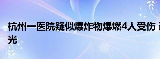 杭州一医院疑似爆炸物爆燃4人受伤 详情大曝光