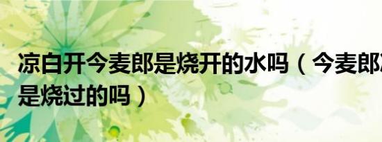凉白开今麦郎是烧开的水吗（今麦郎凉白开真是烧过的吗）