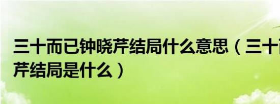 三十而已钟晓芹结局什么意思（三十而已钟晓芹结局是什么）