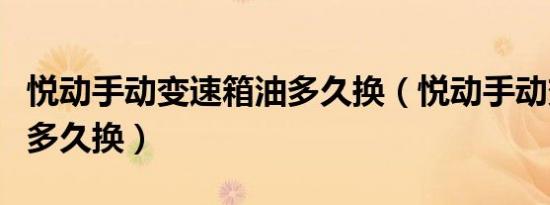 悦动手动变速箱油多久换（悦动手动变速箱油多久换）