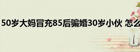 50岁大妈冒充85后骗婚30岁小伙 怎么做到的