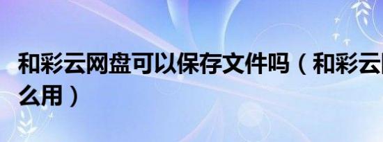 和彩云网盘可以保存文件吗（和彩云网盘有什么用）
