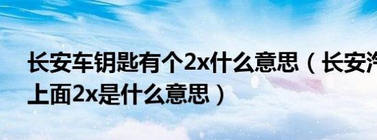长安车钥匙有个2x什么意思（长安汽车钥匙上面2x是什么意思）