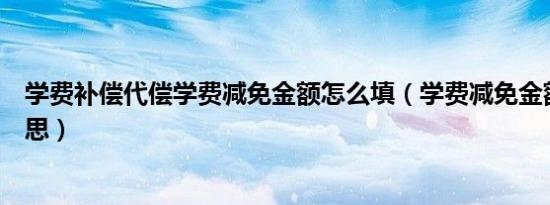 学费补偿代偿学费减免金额怎么填（学费减免金额是什么意思）