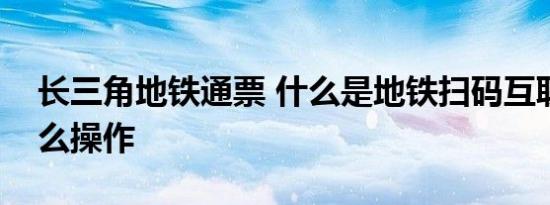 长三角地铁通票 什么是地铁扫码互联互通怎么操作