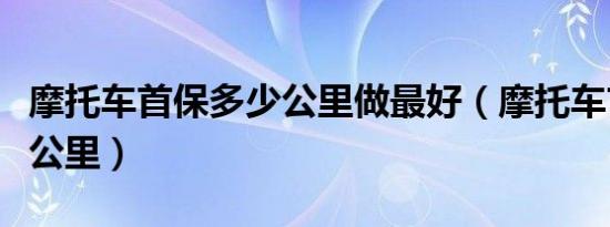 摩托车首保多少公里做最好（摩托车首保多少公里）