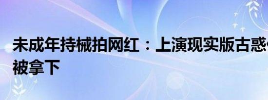 未成年持械拍网红：上演现实版古惑仔博眼球被拿下