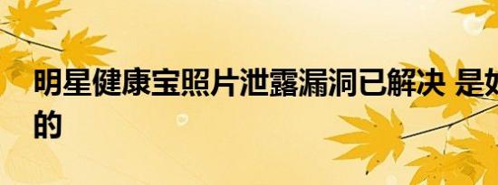 明星健康宝照片泄露漏洞已解决 是如何解决的