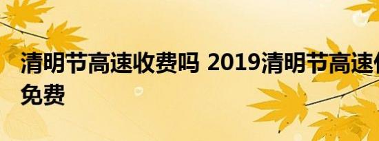 清明节高速收费吗 2019清明节高速什么时候免费