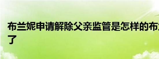 布兰妮申请解除父亲监管是怎样的布兰妮怎么了