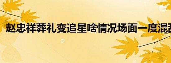 赵忠祥葬礼变追星啥情况场面一度混乱不堪