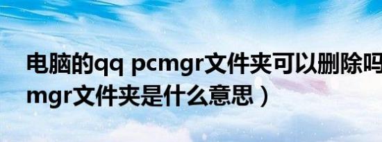 电脑的qq pcmgr文件夹可以删除吗（qqpcmgr文件夹是什么意思）