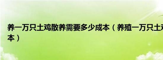养一万只土鸡散养需要多少成本（养殖一万只土鸡要多少成本）