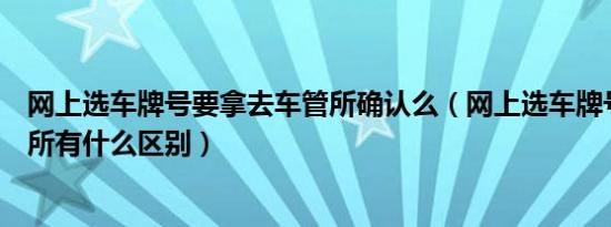 网上选车牌号要拿去车管所确认么（网上选车牌号和去车管所有什么区别）