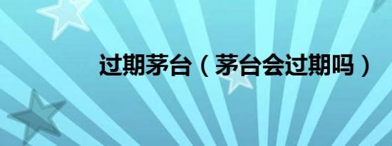 过期茅台（茅台会过期吗）