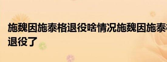 施魏因施泰格退役啥情况施魏因施泰格为什么退役了