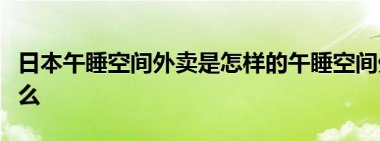 日本午睡空间外卖是怎样的午睡空间外卖是什么
