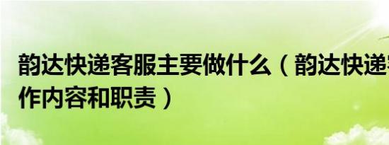 韵达快递客服主要做什么（韵达快递客服的工作内容和职责）
