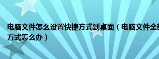 电脑文件怎么设置快捷方式到桌面（电脑文件全部变成快捷方式怎么办）