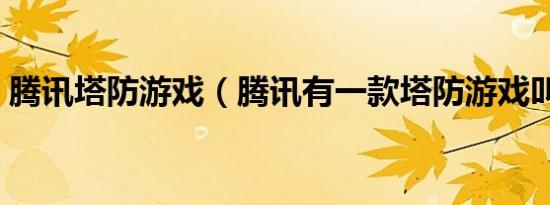 腾讯塔防游戏（腾讯有一款塔防游戏叫什么）
