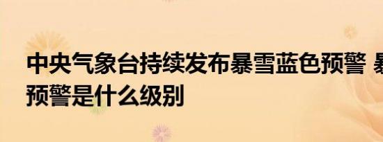 中央气象台持续发布暴雪蓝色预警 暴雪蓝色预警是什么级别