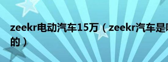 zeekr电动汽车15万（zeekr汽车是哪个公司的）