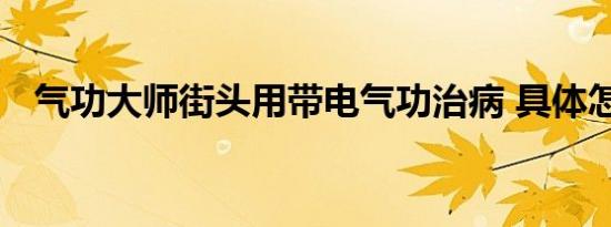 气功大师街头用带电气功治病 具体怎样的