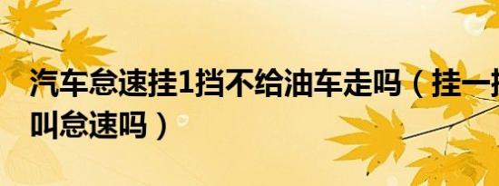 汽车怠速挂1挡不给油车走吗（挂一挡不给油叫怠速吗）